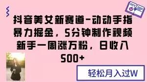 抖音美女新赛道-动动手指暴力掘金，5分钟制作视频，新手一周涨万粉，日收入500+【揭秘】-归鹤副业商城