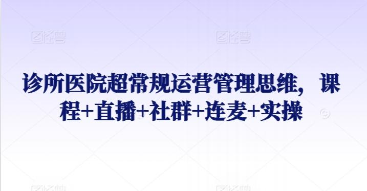 诊所医院超常规运营管理思维，课程+直播+社群+连麦+实操-归鹤副业商城