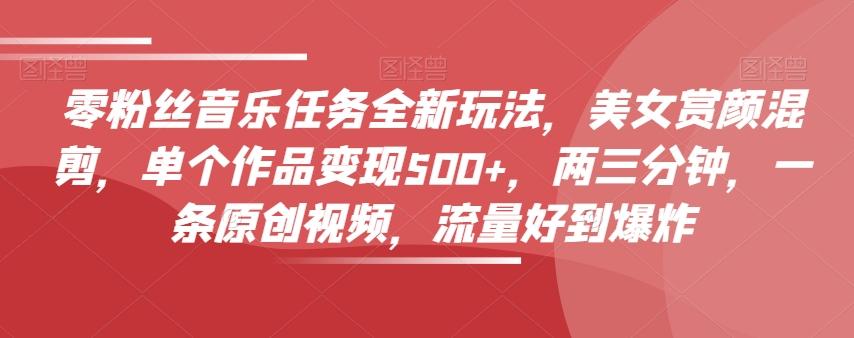 零粉丝音乐任务全新玩法，美女赏颜混剪，单个作品变现500+，两三分钟，一条原创视频，流量好到爆炸-网创资源