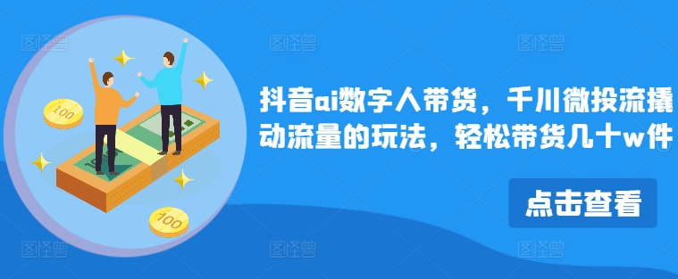 抖音ai数字人带货，千川微投流撬动流量的玩法，轻松带货几十w件-归鹤副业商城