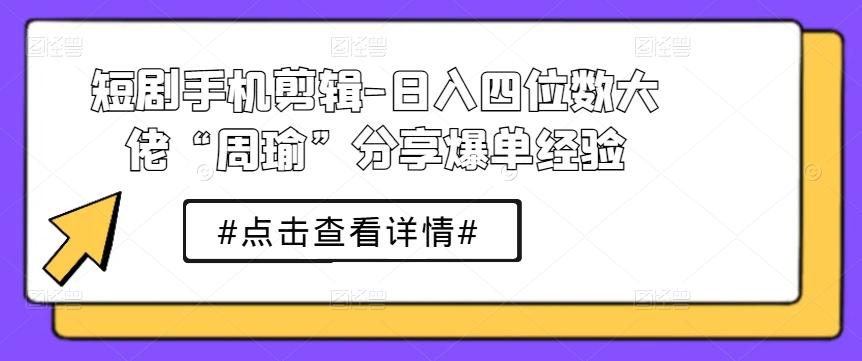 短剧手机剪辑-日入四位数大佬“周瑜”分享爆单经验-归鹤副业商城