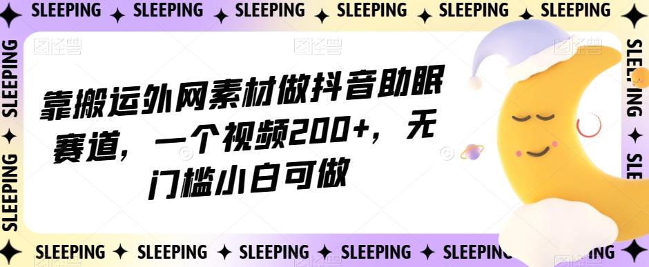 靠搬运外网素材做抖音助眠赛道，一个视频200+，无门槛小白可做【揭秘】-归鹤副业商城