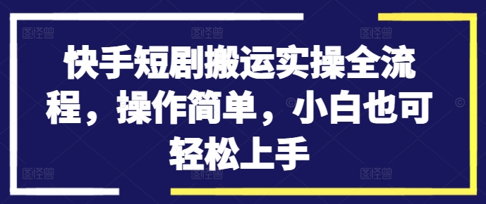 快手短剧搬运实操全流程，操作简单，小白也可轻松上手-归鹤副业商城