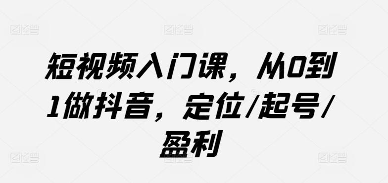 短视频入门课，从0到1做抖音，定位/起号/盈利-归鹤副业商城