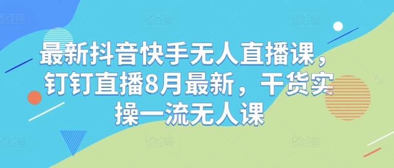 最新抖音快手无人直播课，钉钉直播8月最新，干货实操一流无人课-归鹤副业商城