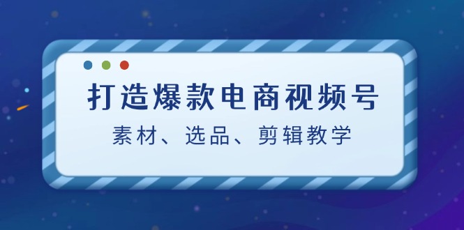 打造爆款电商视频号：素材、选品、剪辑教程-归鹤副业商城