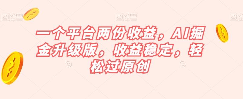 一个平台两份收益，AI掘金升级版，收益稳定，轻松过原创【揭秘】-归鹤副业商城