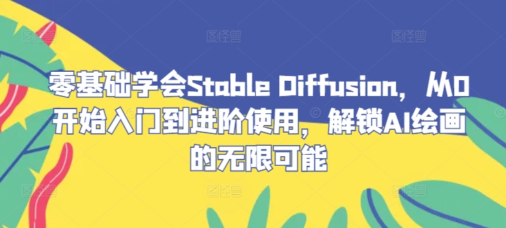 零基础学会Stable Diffusion，从0开始入门到进阶使用，解锁AI绘画的无限可能-归鹤副业商城