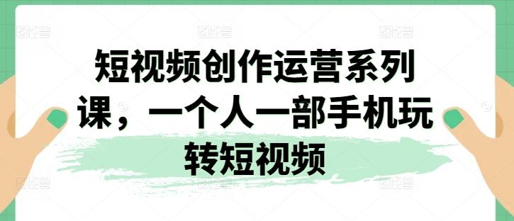 短视频创作运营系列课，一个人一部手机玩转短视频-归鹤副业商城