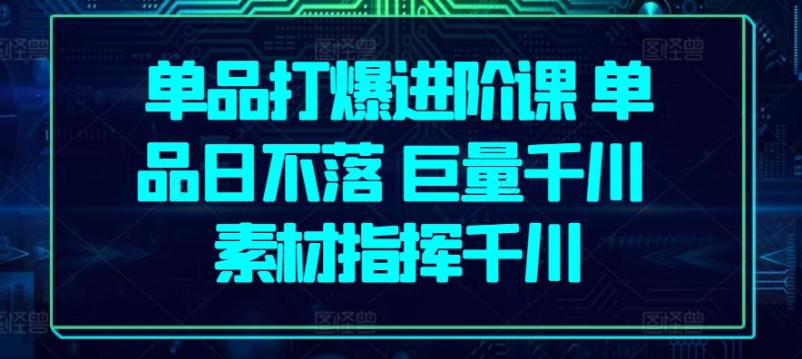 单品打爆进阶课 单品日不落 巨量千川 素材指挥千川-归鹤副业商城