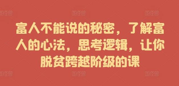 富人不能说的秘密，了解富人的心法，思考逻辑，让你脱贫跨越阶级的课-归鹤副业商城