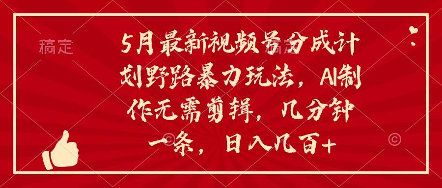 5月最新视频号分成计划野路暴力玩法，ai制作，无需剪辑。几分钟一条，…-归鹤副业商城