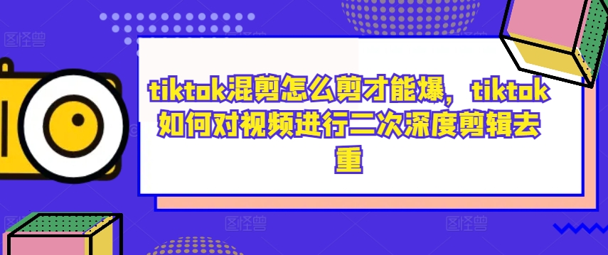 tiktok混剪怎么剪才能爆，tiktok如何对视频进行二次深度剪辑去重-归鹤副业商城