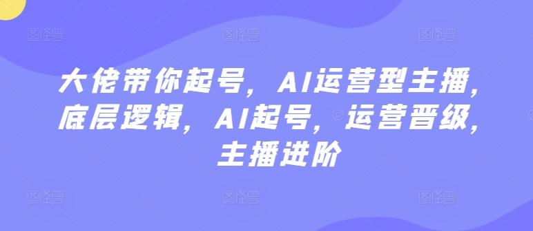 大佬带你起号，AI运营型主播，底层逻辑，AI起号，运营晋级，主播进阶-归鹤副业商城