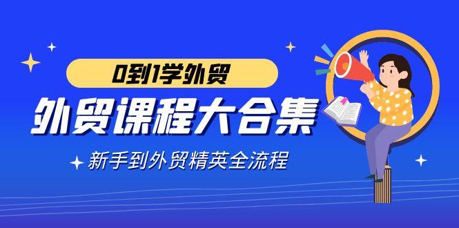 外贸-课程大合集，0到1学外贸，新手到外贸精英全流程(180节课)-归鹤副业商城