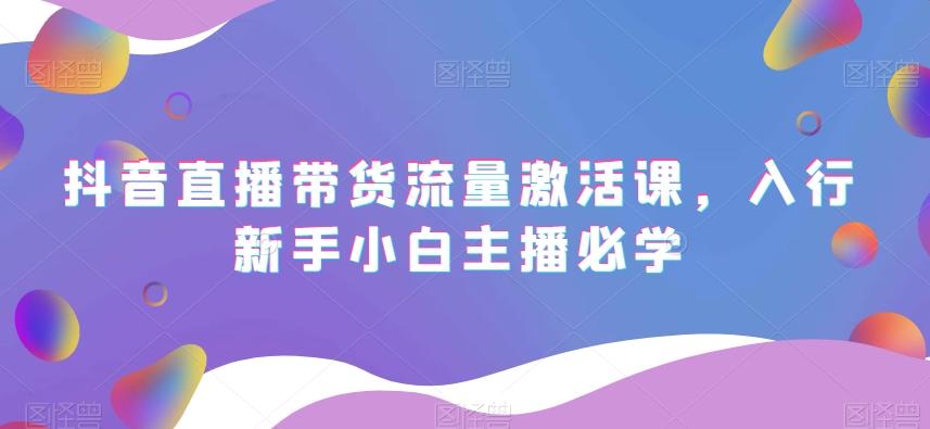 抖音直播带货流量激活课，入行新手小白主播必学-归鹤副业商城