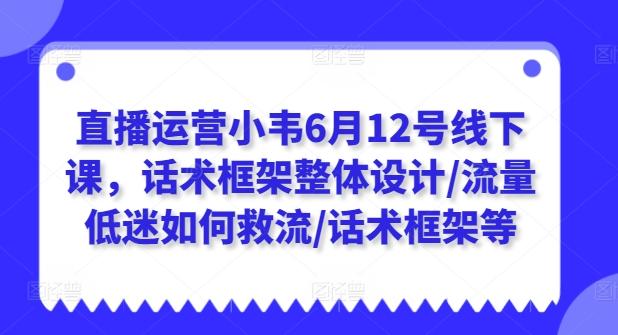 直播运营小韦6月12号线下课，话术框架整体设计/流量低迷如何救流/话术框架等-归鹤副业商城