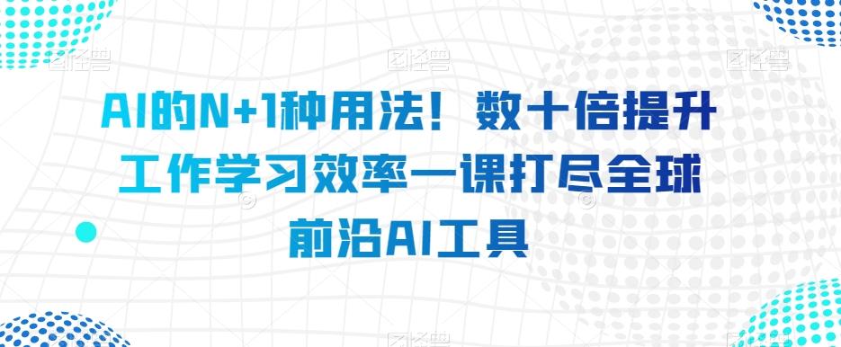 AI的N+1种用法！数十倍提升工作学习效率一课打尽全球前沿AI工具-归鹤副业商城