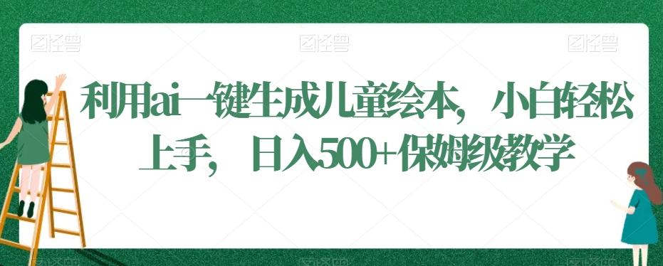 利用ai一键生成儿童绘本，小白轻松上手，日入500+保姆级教学【揭秘】-归鹤副业商城