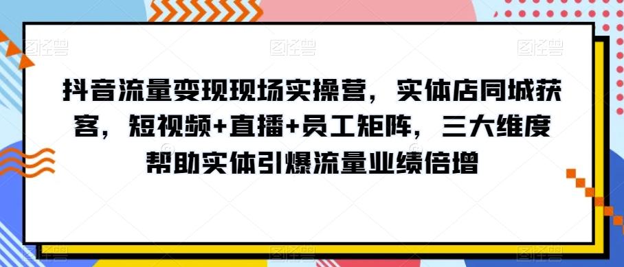 抖音流量变现现场实操营，实体店同城获客，短视频+直播+员工矩阵，三大维度帮助实体引爆流量业绩倍增-归鹤副业商城