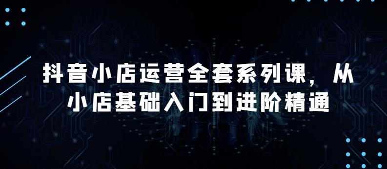 抖音小店运营全套系列课，全新升级，从小店基础入门到进阶精通，系统掌握月销百万小店的核心秘密-归鹤副业商城