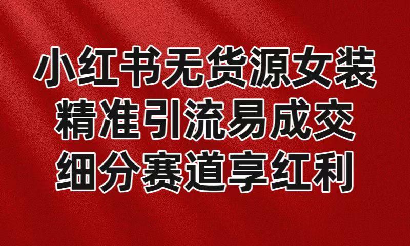 小红书无货源女装，精准引流易成交，平台红利期小白也可操作蓝海赛道-归鹤副业商城