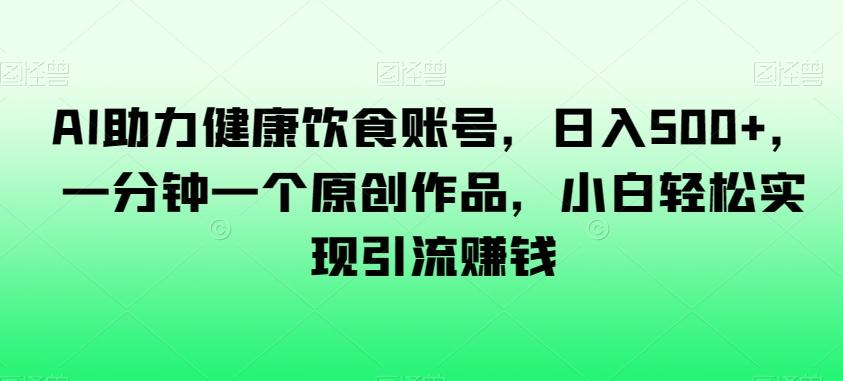 AI助力健康饮食账号，日入500+，一分钟一个原创作品，小白轻松实现引流赚钱【揭秘】-归鹤副业商城