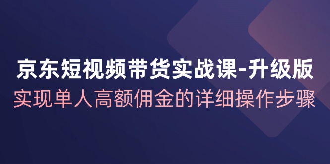 京东短视频带货实战课升级版，实现单人高额佣金的详细操作步骤-归鹤副业商城