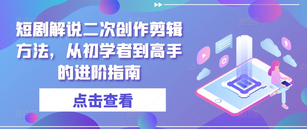 短剧解说二次创作剪辑方法，从初学者到高手的进阶指南-归鹤副业商城