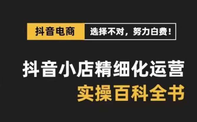 抖音小店精细化运营百科全书，保姆级运营实操讲解-归鹤副业商城