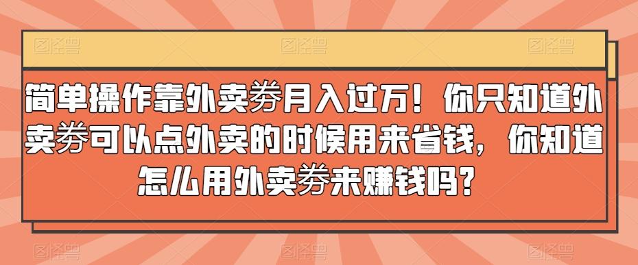 简单操作靠外卖劵月入过万！你只知道外卖劵可以点外卖的时候用来省钱，你知道怎么用外卖劵来赚钱吗？-归鹤副业商城