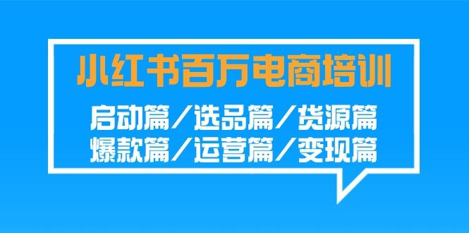 小红书-百万电商培训班：启动篇/选品篇/货源篇/爆款篇/运营篇/变现篇-归鹤副业商城