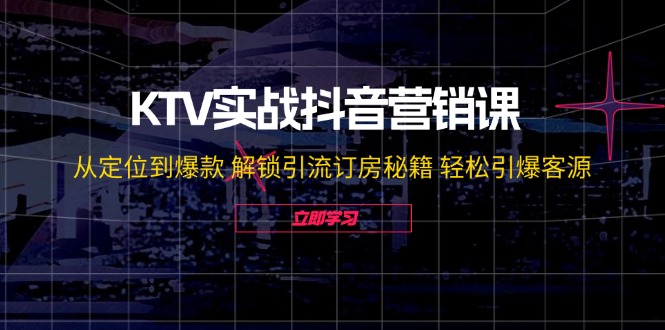 KTV实战抖音营销课：从定位到爆款 解锁引流订房秘籍 轻松引爆客源-无水印-归鹤副业商城