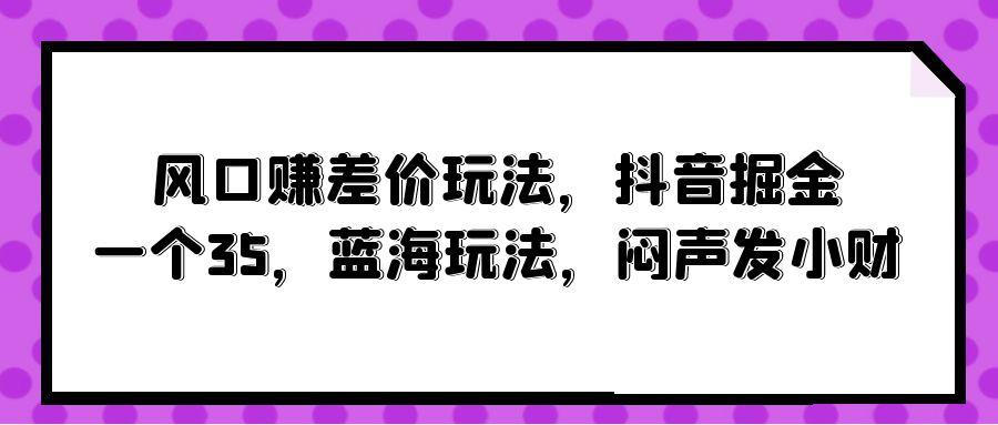 (10022期)风口赚差价玩法，抖音掘金，一个35，蓝海玩法，闷声发小财-归鹤副业商城