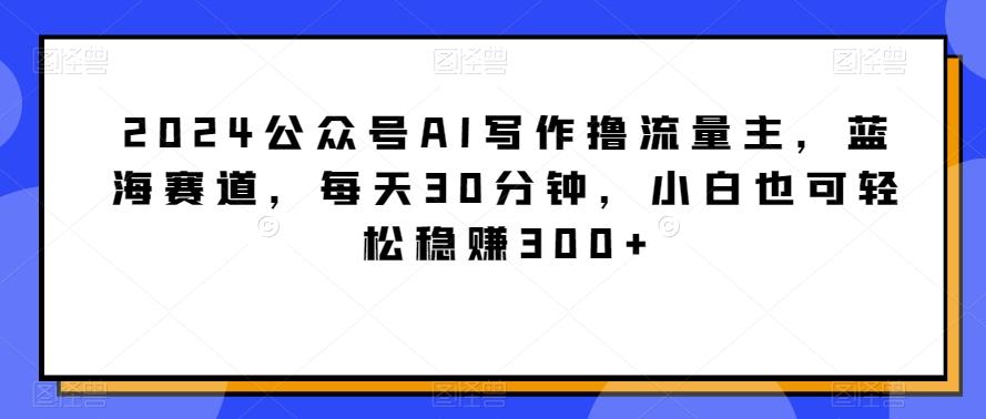 2024公众号AI写作撸流量主，蓝海赛道，每天30分钟，小白也可轻松稳赚300+【揭秘】-归鹤副业商城