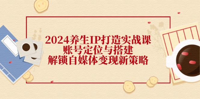 2024养生IP打造实战课：账号定位与搭建，解锁自媒体变现新策略-归鹤副业商城