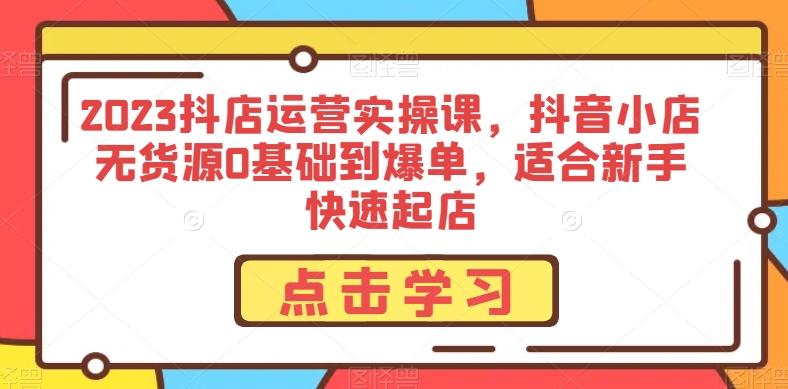 2023抖店运营实操课，抖音小店无货源0基础到爆单，适合新手快速起店-归鹤副业商城