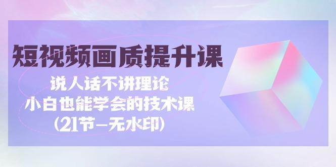 (9659期)短视频-画质提升课，说人话不讲理论，小白也能学会的技术课(21节-无水印)-归鹤副业商城