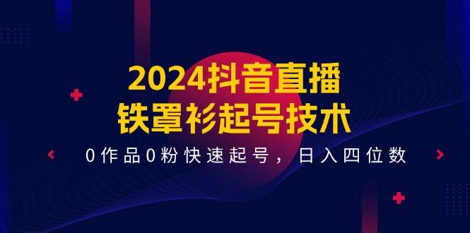 2024抖音直播-铁罩衫起号技术，0作品0粉快速起号，日入四位数(14节课-归鹤副业商城