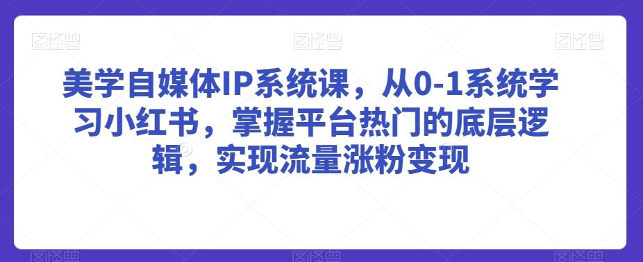 美学自媒体IP系统课，从0-1系统学习小红书，掌握平台热门的底层逻辑，实现流量涨粉变现-归鹤副业商城