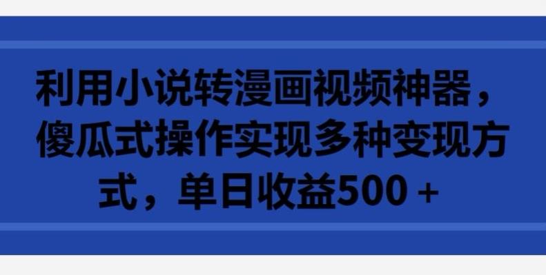 利用小说转漫画视频神器，傻瓜式操作实现多种变现方式，单日收益500+【揭秘】-归鹤副业商城