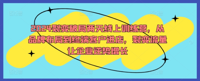 2024裂变破局两天线上训练营，从品牌布局到终端客户进店，裂变流量让企业逆势增长-归鹤副业商城