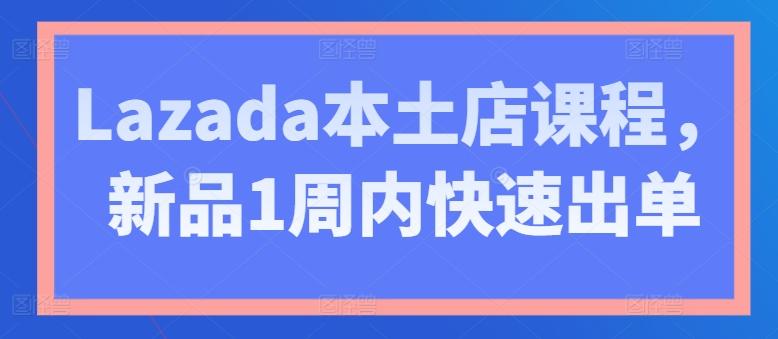 Lazada本土店课程，新品1周内快速出单-归鹤副业商城