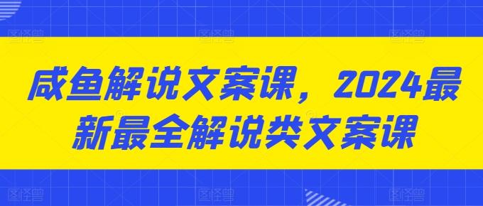 咸鱼解说文案课，2024最新最全解说类文案课-归鹤副业商城