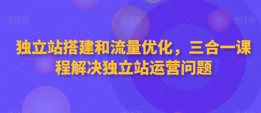 独立站搭建和流量优化，三合一课程解决独立站运营问题-归鹤副业商城