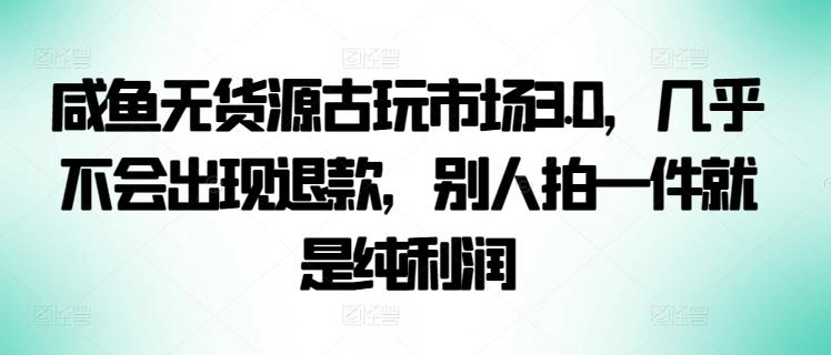 咸鱼无货源古玩市场3.0，几乎不会出现退款，别人拍一件就是纯利润【揭秘】-归鹤副业商城