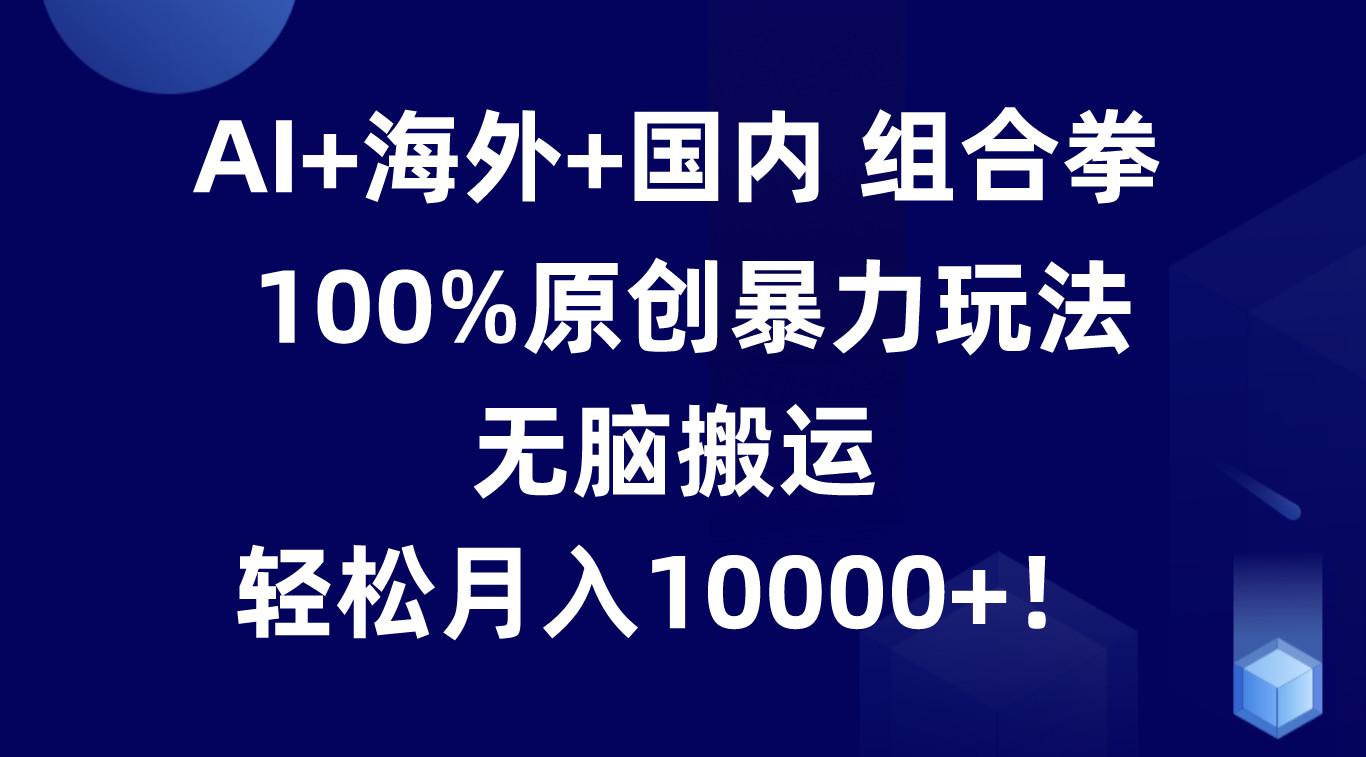 AI+海外+国内组合拳，100%原创暴力玩法，无脑搬运，轻松月入10000+！-归鹤副业商城