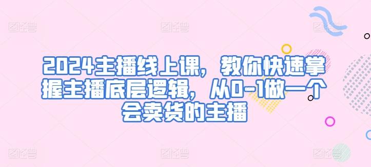 2024主播线上课，教你快速掌握主播底层逻辑，从0-1做一个会卖货的主播-归鹤副业商城