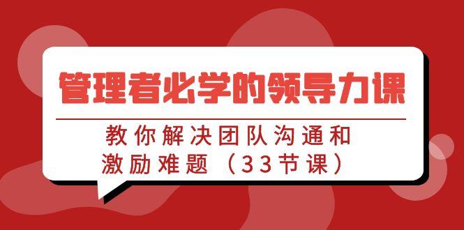 管理者必学的领导力课：教你解决团队沟通和激励难题(33节课)-归鹤副业商城