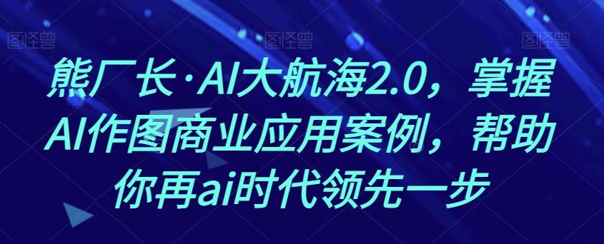 熊厂长·AI大航海2.0，掌握AI作图商业应用案例，帮助你再ai时代领先一步-归鹤副业商城